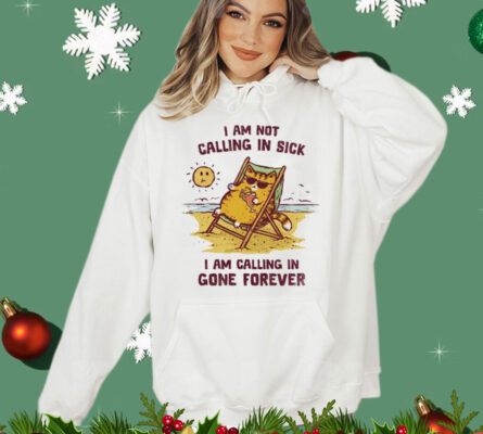 I am not calling in sick I am calling in gone forever T-Shirt