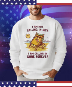 I am not calling in sick I am calling in gone forever T-Shirt