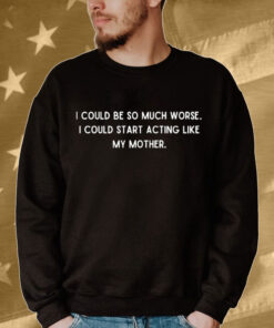 I could be so much worse i could start acting like my mother Shirt
