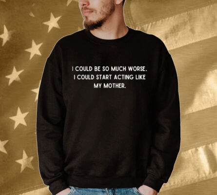  I could be so much worse i could start acting like my mother Shirt