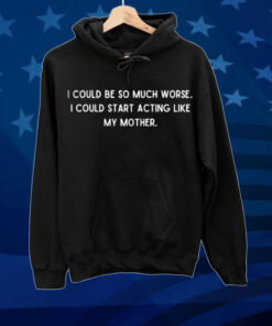 I could be so much worse i could start acting like my mother Shirt