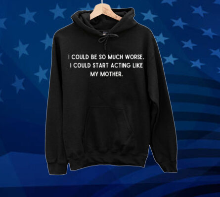  I could be so much worse i could start acting like my mother Shirt