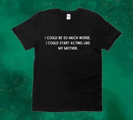  I could be so much worse i could start acting like my mother Shirt