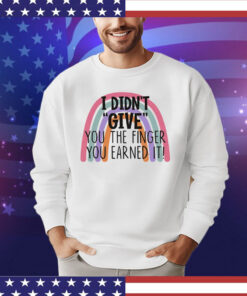I didn’t give you the finger you earned it shirt