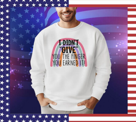 I didn’t give you the finger you earned it shirt