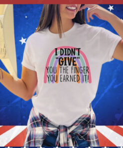 I didn’t give you the finger you earned it shirt