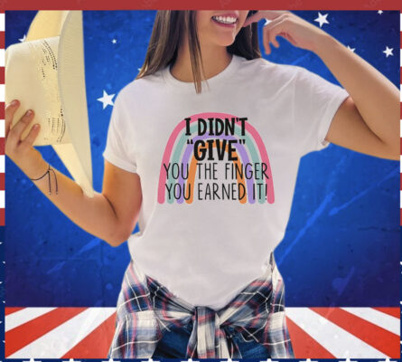 I didn’t give you the finger you earned it shirt
