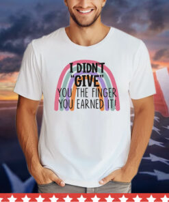 I didn’t give you the finger you earned it shirt