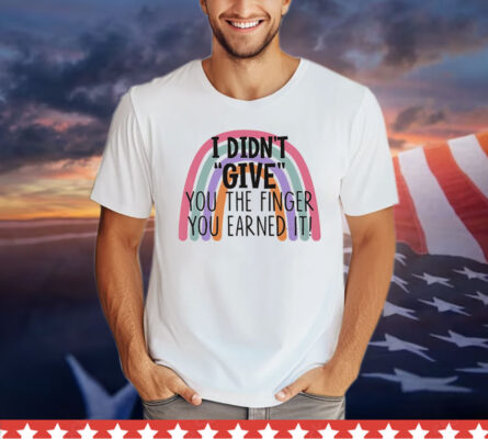 I didn’t give you the finger you earned it shirt