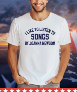 I like to listen to songs by Joanna Newsom 2024 Shirt