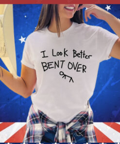 I look better bent over Shirt