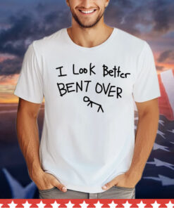 I look better bent over Shirt
