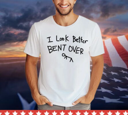 I look better bent over Shirt
