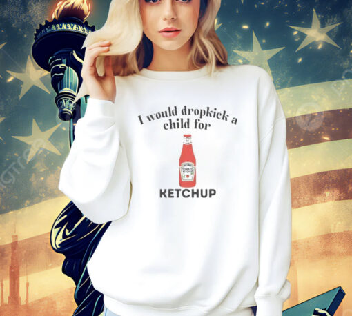 I would dropkick a child for Ketchup Shirt