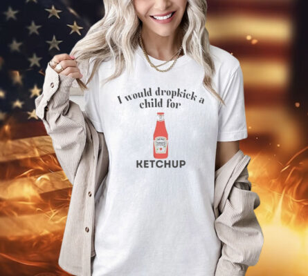 I would dropkick a child for Ketchup Shirt