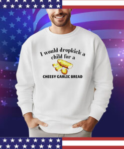 I would dropkick a child for a cheesy garlic bread T-Shirt