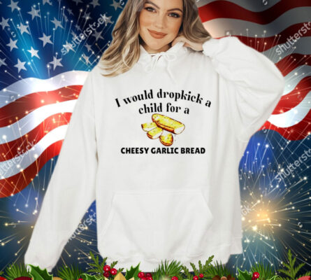 I would dropkick a child for a cheesy garlic bread T-Shirt