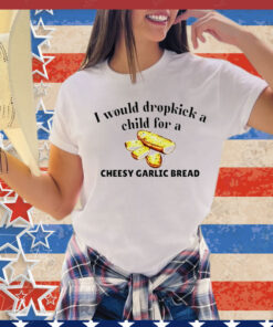 I would dropkick a child for a cheesy garlic bread T-Shirt