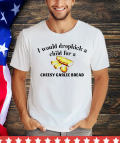 I would dropkick a child for a cheesy garlic bread T-Shirt