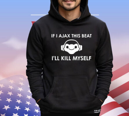 If I Ajax this beat I’ll kill myself shirt