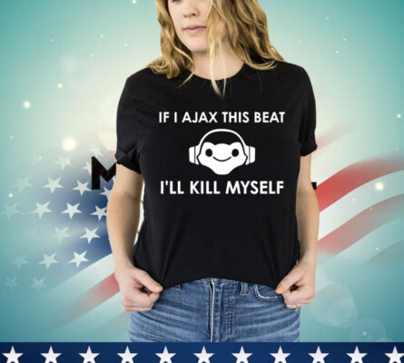 If I Ajax this beat I’ll kill myself shirt