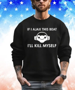 If I Ajax this beat I’ll kill myself shirt