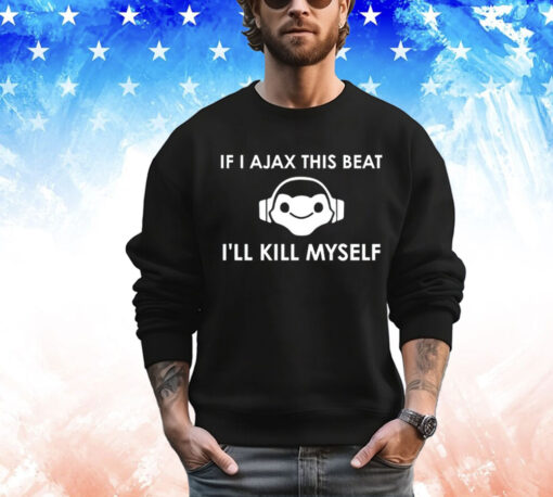 If I Ajax this beat I’ll kill myself shirt