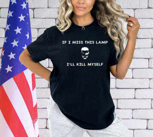 If I miss this lamp I’ll kill myself Shirt