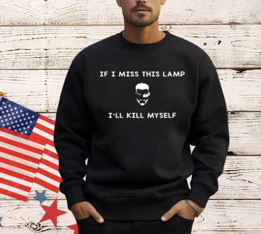 If I miss this lamp I’ll kill myself Shirt