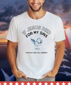 If Jesus died for my sins then why am i still sinning Shirt