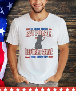 I’ll serve myself rat poison before I serve this country T-Shirt