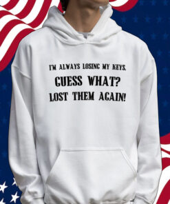 I’m always losing my keys guess what lost them again Shirt