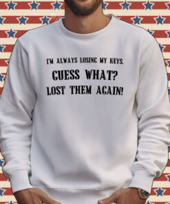 I’m always losing my keys guess what lost them again Shirt