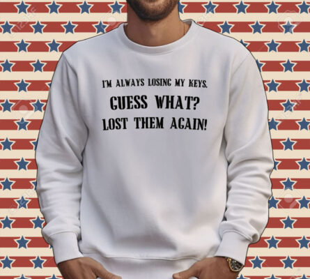 I’m always losing my keys guess what lost them again Shirt