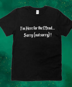 I’m here for the mead sorry not sorry Shirt