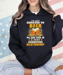 I’m not addicted to beer we are just in a very committed relationship Shirt