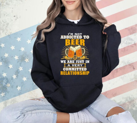 I’m not addicted to beer we are just in a very committed relationship Shirt