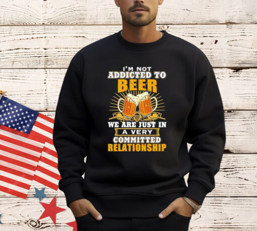 I’m not addicted to beer we are just in a very committed relationship Shirt