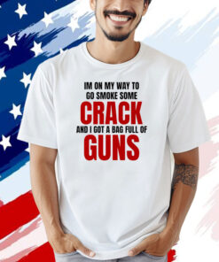 I’m on my way to go smoke some crack and I got a bag full of guns Shirt