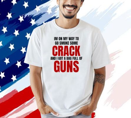 I’m on my way to go smoke some crack and I got a bag full of guns Shirt