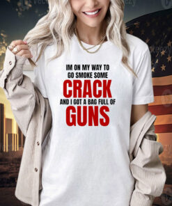 I’m on my way to go smoke some crack and I got a bag full of guns Shirt