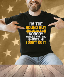 I’m the sound guy nobody notices what I do until Shirt