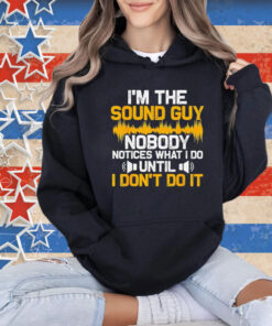 I’m the sound guy nobody notices what I do until Shirt