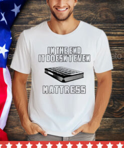 In the end it doesn’t even mattress T-Shirt