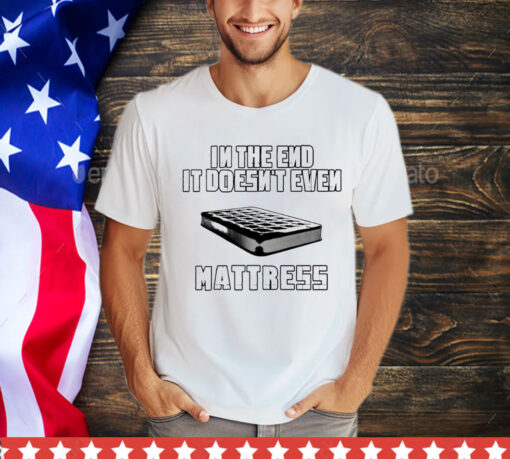 In the end it doesn’t even mattress T-Shirt