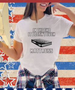 In the end it doesn’t even mattress T-Shirt