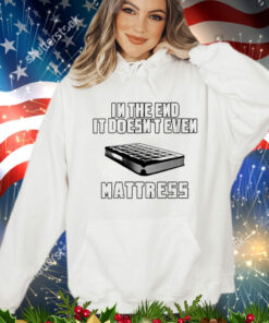 In the end it doesn’t even mattress T-Shirt