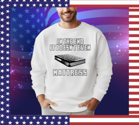 In the end it doesn’t even mattress T-Shirt