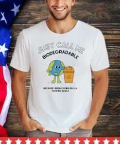 Just call me biodegradable because i break down really fucking easily Shirt