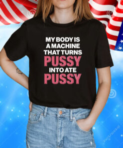 Official My Body Is A Machine That Turns Pussy Into Ate Pussy TShirt